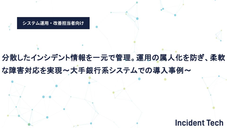 分散したインシデント情報を一元で管理。運用の属人化を防ぎ、柔軟な障害対応を実現～大手銀行系システムでの導入事例～