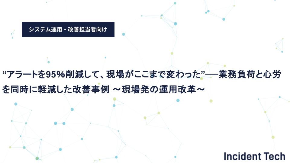 “アラートを95％削減して、現場がここまで変わった”──業務負荷と心労を同時に軽減した改善事例 ～現場発の運用改革～
