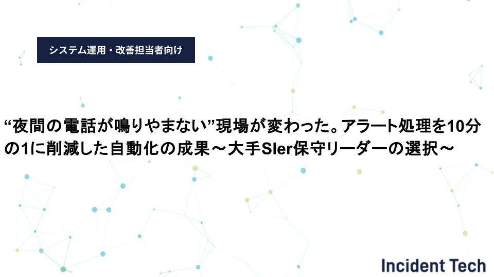“夜間の電話が鳴りやまない”現場が変わった。アラート処理を10分の1に削減した自動化の成果～大手SIer保守リーダーの選択～
