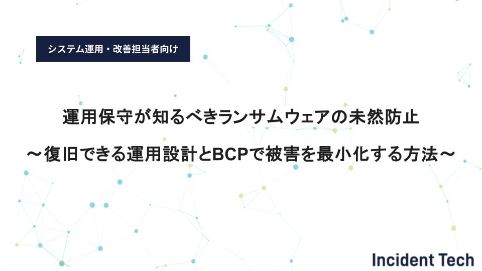 運用保守が知るべきランサムウェアの未然防止　〜復旧できる運用設計とBCPで被害を最小化する方法〜