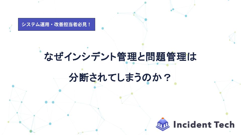 なぜインシデント管理と問題管理は分断されてしまうのか？